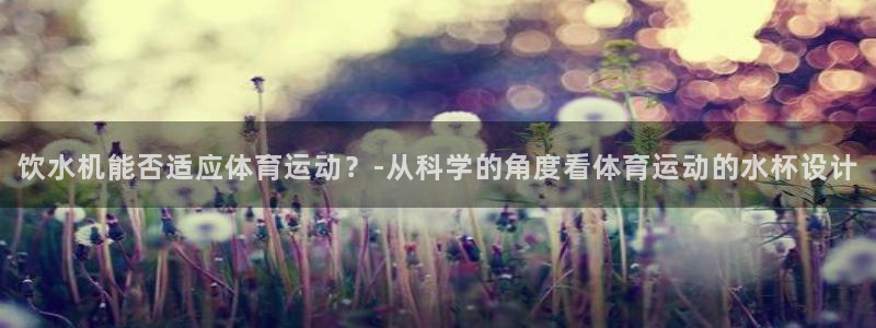 vsport体育在线官网：饮水机能否适应体育运动？-从科学的角度看体育运动的水杯设计