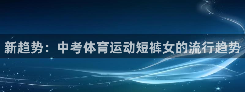 vsport体育在线官网：新趋势：中考体育运动短裤女的流行趋势